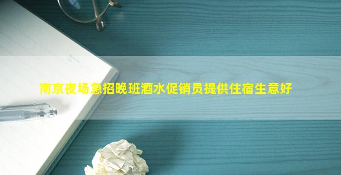 南京夜场急招晚班酒水促销员提供住宿生意好